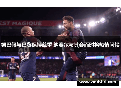 姆巴佩与巴黎保持尊重 纳赛尔与其会面时将热情问候